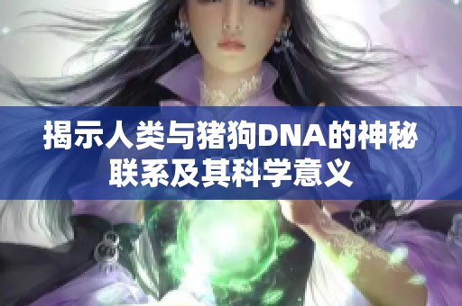揭示人类与猪狗DNA的神秘联系及其科学意义