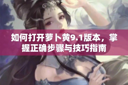 如何打开萝卜黄9.1版本，掌握正确步骤与技巧指南