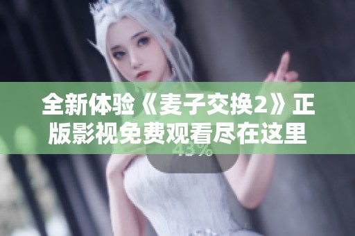 全新体验《麦子交换2》正版影视免费观看尽在这里