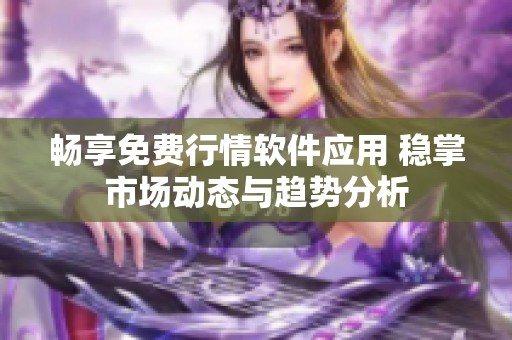 畅享免费行情软件应用 稳掌市场动态与趋势分析