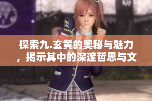 探索九.玄黄的奥秘与魅力，揭示其中的深邃哲思与文化内涵
