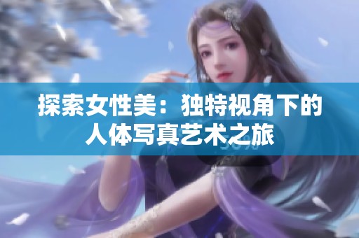 探索女性美：独特视角下的人体写真艺术之旅