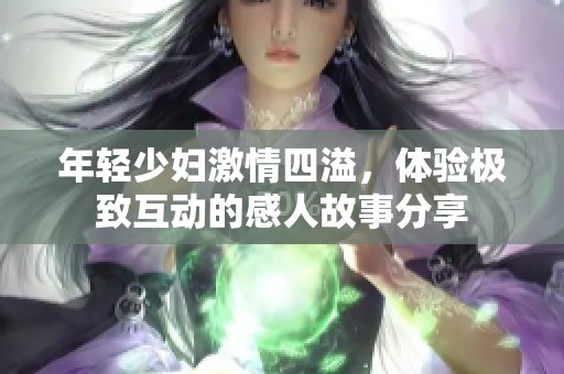 年轻少妇激情四溢，体验极致互动的感人故事分享
