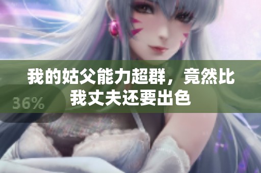 我的姑父能力超群，竟然比我丈夫还要出色