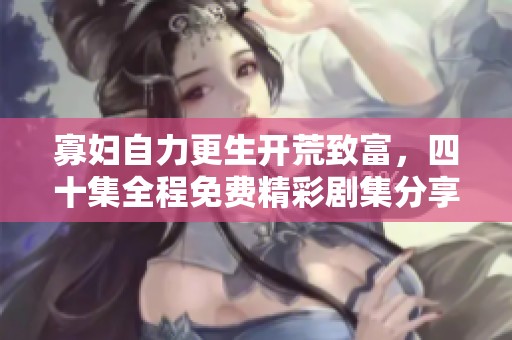 寡妇自力更生开荒致富，四十集全程免费精彩剧集分享