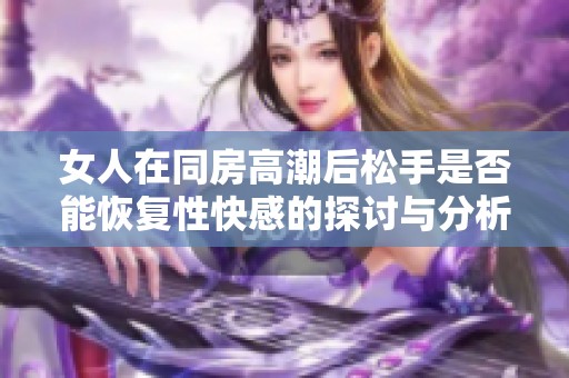 女人在同房高潮后松手是否能恢复性快感的探讨与分析