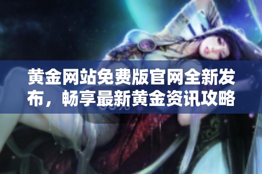 黄金网站免费版官网全新发布，畅享最新黄金资讯攻略