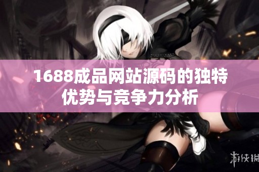 1688成品网站源码的独特优势与竞争力分析