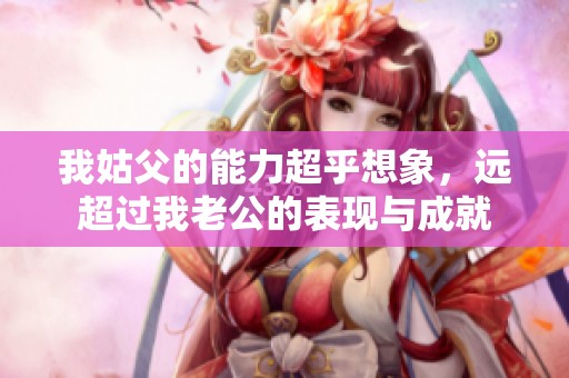 我姑父的能力超乎想象，远超过我老公的表现与成就