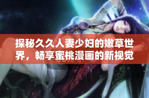 探秘久久人妻少妇的嫩草世界，畅享蜜桃漫画的新视觉体验