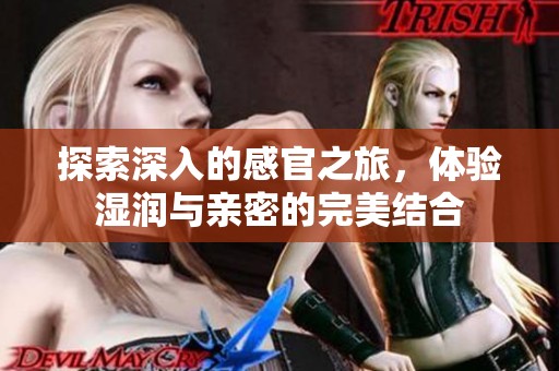探索深入的感官之旅，体验湿润与亲密的完美结合