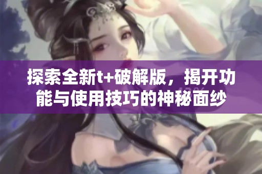 探索全新t+破解版，揭开功能与使用技巧的神秘面纱