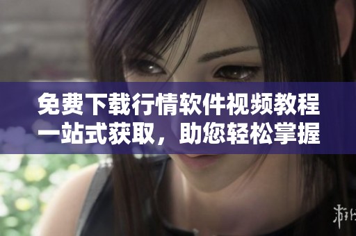 免费下载行情软件视频教程一站式获取，助您轻松掌握实用技巧