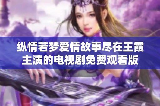 纵情若梦爱情故事尽在王霞主演的电视剧免费观看版