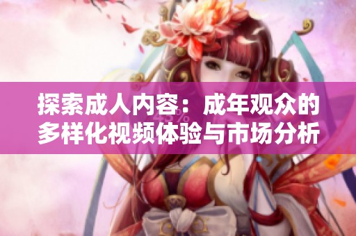 探索成人内容：成年观众的多样化视频体验与市场分析