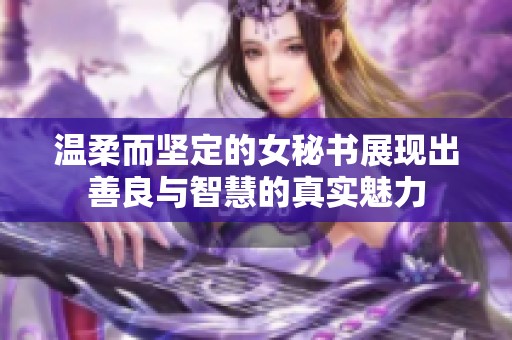温柔而坚定的女秘书展现出善良与智慧的真实魅力