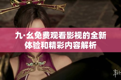 九·幺免费观看影视的全新体验和精彩内容解析