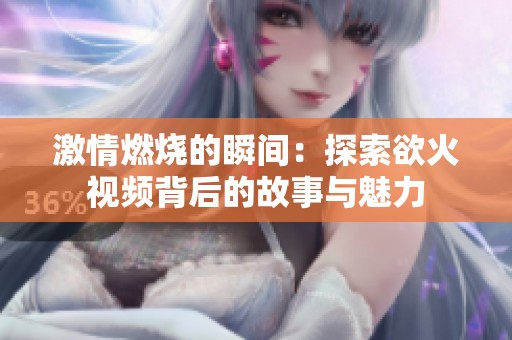 激情燃烧的瞬间：探索欲火视频背后的故事与魅力
