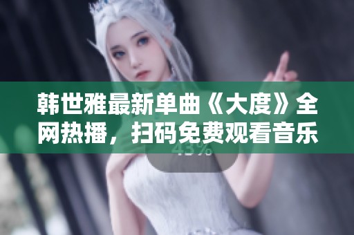 韩世雅最新单曲《大度》全网热播，扫码免费观看音乐视频！