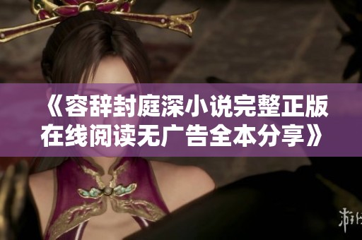 《容辞封庭深小说完整正版在线阅读无广告全本分享》