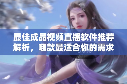 最佳成品视频直播软件推荐解析，哪款最适合你的需求