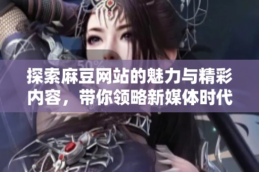 探索麻豆网站的魅力与精彩内容，带你领略新媒体时代的风采
