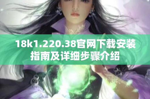 18k1.220.38官网下载安装指南及详细步骤介绍