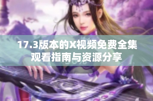 17.3版本的X视频免费全集观看指南与资源分享