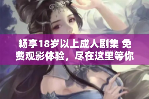 畅享18岁以上成人剧集 免费观影体验，尽在这里等你来发现
