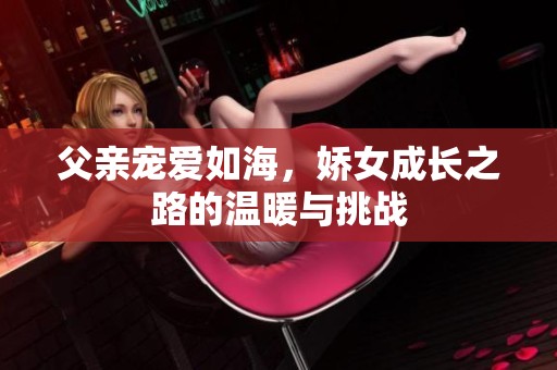 父亲宠爱如海，娇女成长之路的温暖与挑战