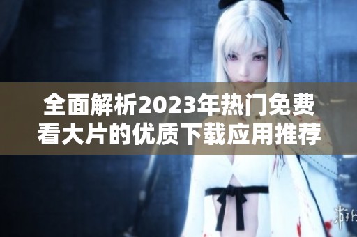 全面解析2023年热门免费看大片的优质下载应用推荐