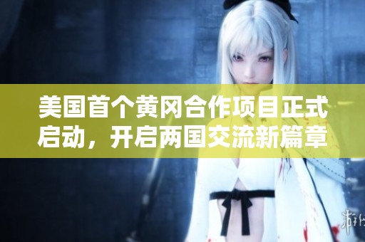 美国首个黄冈合作项目正式启动，开启两国交流新篇章