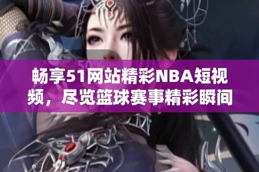 畅享51网站精彩NBA短视频，尽览篮球赛事精彩瞬间与球员风采