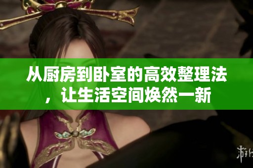 从厨房到卧室的高效整理法，让生活空间焕然一新