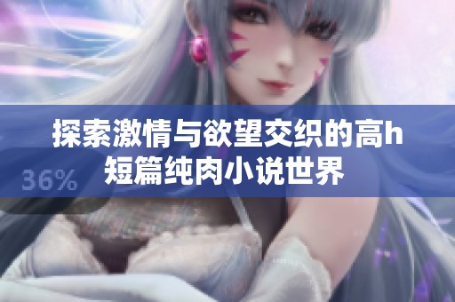 探索激情与欲望交织的高h短篇纯肉小说世界 