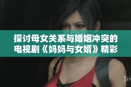 探讨母女关系与婚姻冲突的电视剧《妈妈与女婿》精彩放送