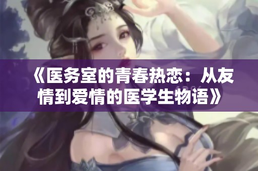 《医务室的青春热恋：从友情到爱情的医学生物语》