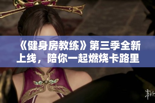 《健身房教练》第三季全新上线，陪你一起燃烧卡路里和热情
