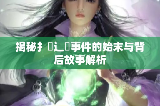 揭秘扌喿辶畐事件的始末与背后故事解析