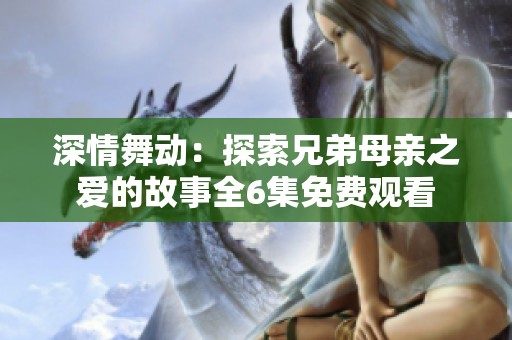 深情舞动：探索兄弟母亲之爱的故事全6集免费观看