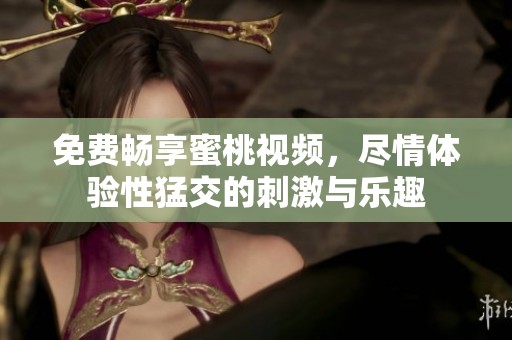 免费畅享蜜桃视频，尽情体验性猛交的刺激与乐趣