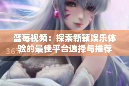 蓝莓视频：探索新颖娱乐体验的最佳平台选择与推荐