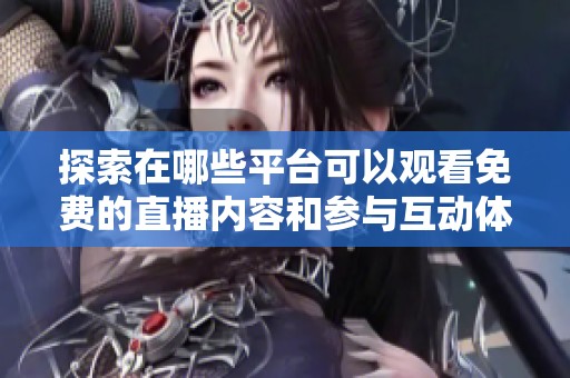 探索在哪些平台可以观看免费的直播内容和参与互动体验