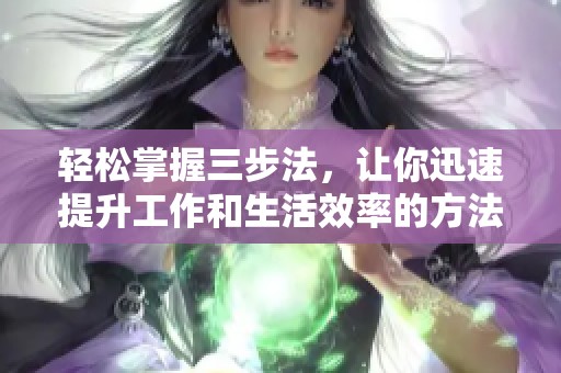 轻松掌握三步法，让你迅速提升工作和生活效率的方法分享