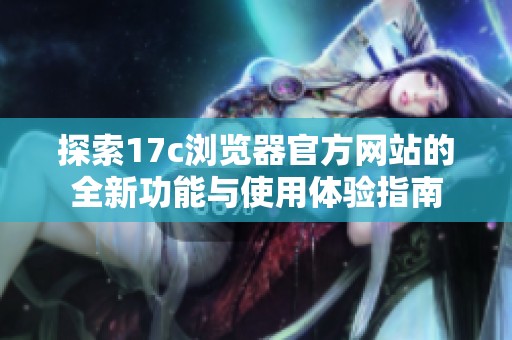 探索17c浏览器官方网站的全新功能与使用体验指南