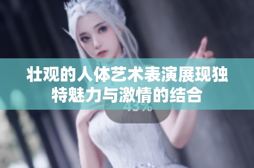 壮观的人体艺术表演展现独特魅力与激情的结合