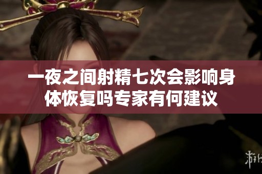 一夜之间射精七次会影响身体恢复吗专家有何建议
