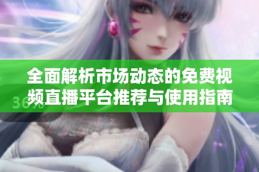 全面解析市场动态的免费视频直播平台推荐与使用指南