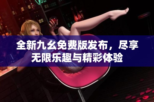 全新九幺免费版发布，尽享无限乐趣与精彩体验