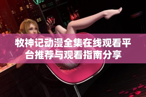牧神记动漫全集在线观看平台推荐与观看指南分享